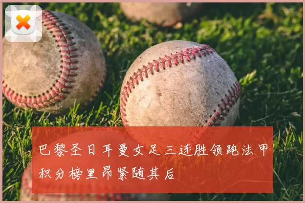 巴黎圣日耳曼女足三连胜领跑法甲积分榜里昂紧随其后