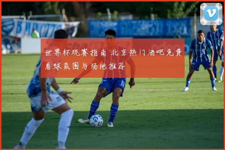 世界杯观赛指南 北京热门酒吧免费看球氛围与场地推荐