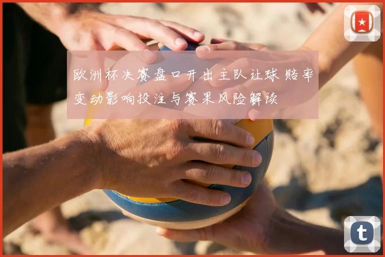 欧洲杯决赛盘口开出主队让球 赔率变动影响投注与赛果风险解读
