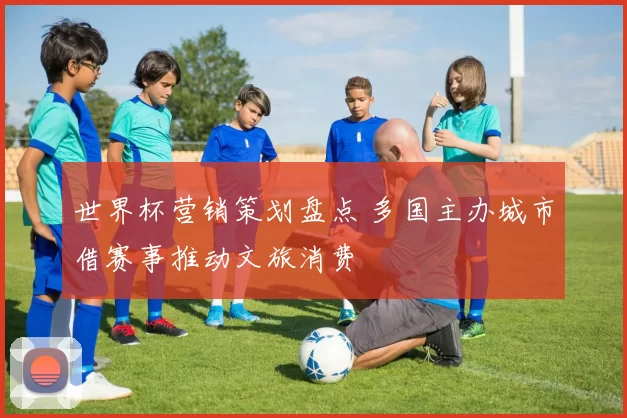 世界杯营销策划盘点 多国主办城市借赛事推动文旅消费