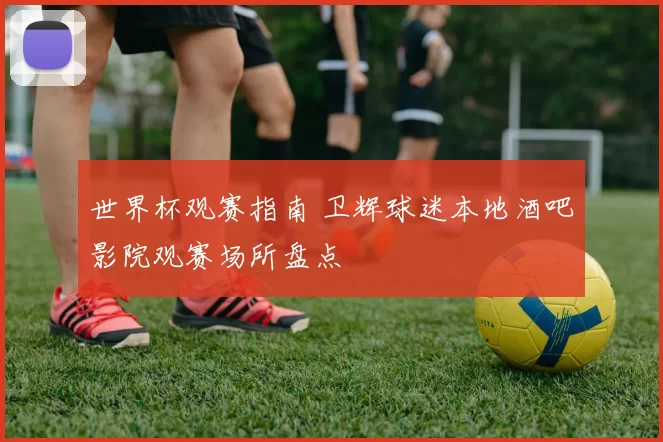 世界杯观赛指南 卫辉球迷本地酒吧影院观赛场所盘点
