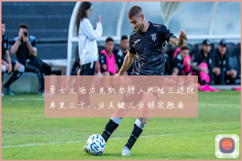 勇士主场力克凯尔特人终结三连败库里三十八分关键三分锁定胜局