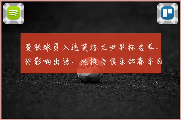 曼联球员入选英格兰世界杯名单,将影响出场、轮换与俱乐部赛季目标