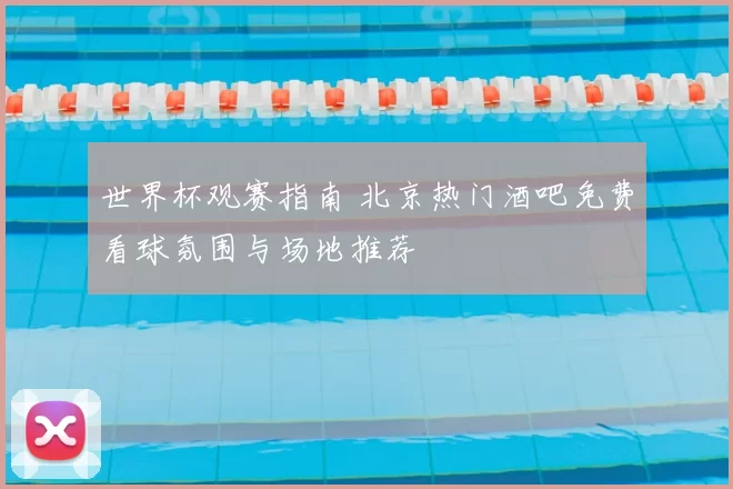 世界杯观赛指南 北京热门酒吧免费看球氛围与场地推荐