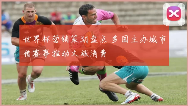 世界杯营销策划盘点 多国主办城市借赛事推动文旅消费
