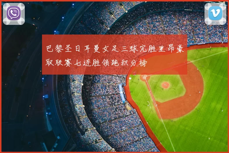 巴黎圣日耳曼女足三球完胜里昂豪取联赛七连胜领跑积分榜