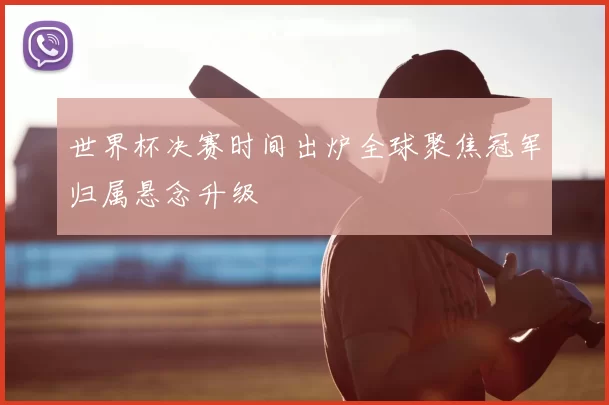 世界杯决赛时间出炉全球聚焦冠军归属悬念升级