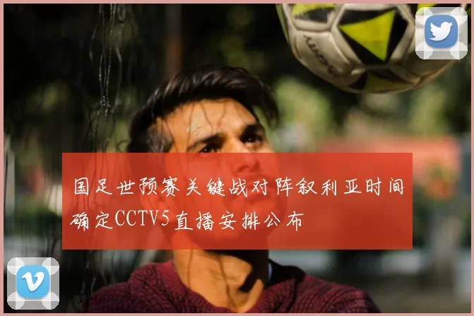 国足世预赛关键战对阵叙利亚时间确定CCTV5直播安排公布