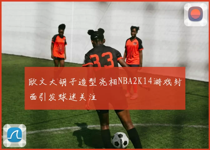 欧文大胡子造型亮相NBA2K14游戏封面引发球迷关注