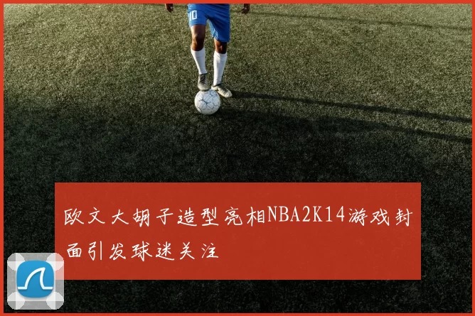欧文大胡子造型亮相NBA2K14游戏封面引发球迷关注