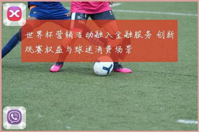 世界杯营销活动融入金融服务 创新观赛权益与球迷消费场景