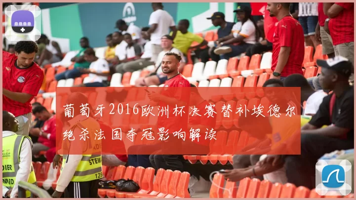 葡萄牙2016欧洲杯决赛替补埃德尔绝杀法国夺冠影响解读