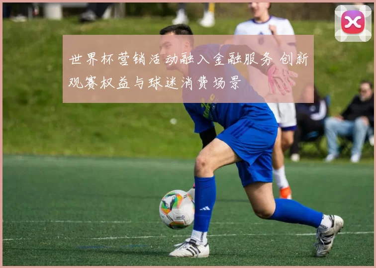 世界杯营销活动融入金融服务 创新观赛权益与球迷消费场景