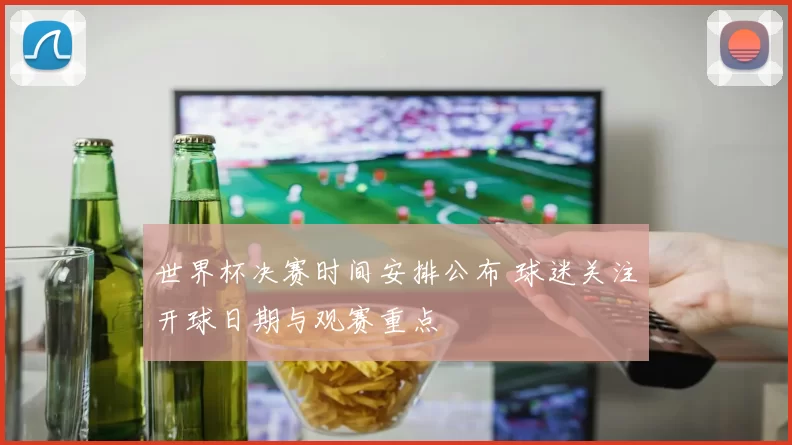 世界杯决赛时间安排公布 球迷关注开球日期与观赛重点